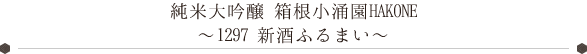 純米大吟醸 箱根小涌園HAKONE～1297 新酒ふるまい～