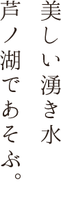 美しい湧き水芦ノ湖であそぶ