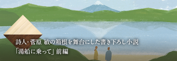 詩人・菅原 敏の箱根を舞台にした書き下ろし小説「湯船に乗って」前編