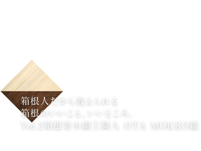 箱根人だから教えられる箱根のいいこと、いいところ。vol.2 OTA MOKKO