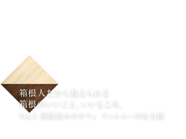 箱根人だから教えられる箱根のいいこと、いいところ。Vol.5 箱根湯本のカフェ  ティムニーの店主篇