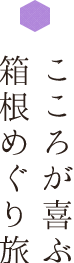 こころが喜ぶ箱根めぐり旅